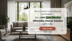 Not sure which material fits your budget Get a 100% Cost-Effective Affordable Interior Solution quote today.